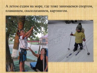 А летом ездим на море, где тоже занимаемся спортом,
плаванием, скалолазанием, картингом.
 