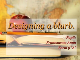 Designing a blurb.
                     Pupil:
          Frantsuzova Anna
                 Form 9 “A”
 
