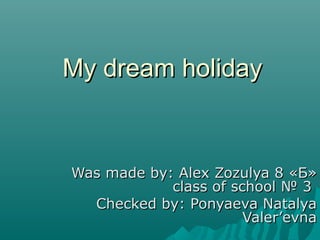 My dream holiday


Was made by: Alex Zozulya 8 «Б»
            class of school № 3
  Checked by: Ponyaeva Natalya
                       Valer’evna
 