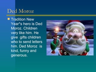 Ded Moroz
 Tradition New
  Year*s hero is Ded
  Moroz. Children
  very like him. He
  give gifts children
  who to send letters
  him. Ded Moroz is
  kind, funny and
  generous.
 