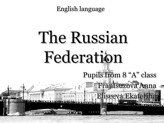 English language




The Russian
 Federation
          Pupils from 8 “A” class
              Frantsuzova Anna
             Eliseeva Ekaterina
 