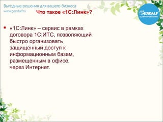Что такое «1С:Линк»?

   «1C:Линк» – сервис в рамках
    договора 1С:ИТС, позволяющий
    быстро организовать
    защищенный доступ к
    информационным базам,
    размещенным в офисе,
    через Интернет.
 