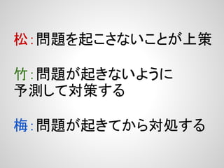 松：問題を起こさないことが上策

竹：問題が起きないように
予測して対策する

梅：問題が起きてから対処する
 