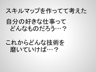 スキルマップを作ってて考えた
自分の好きな仕事って
　どんなものだろう…？

これからどんな技術を
　磨いていけば…？
 