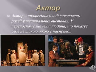    Актор – професіональний виконавець
    ролей у театральних виставах. У
    переносному значенні людина, що показує
    себе не такою, якою є насправді.
 