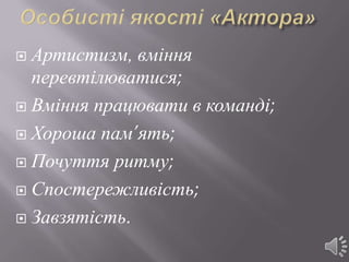  Артистизм, вміння
  перевтілюватися;
 Вміння працювати в команді;

 Хороша пам’ять;

 Почуття ритму;

 Спостережливість;

 Завзятість.
 