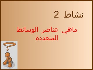 ‫نشاط 2‬
‫ماهي عناةصر الوسائط‬
     ‫المتعددة‬
 