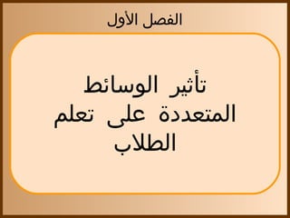 ‫الفصل اللول‬



   ‫تأثير الوسائط‬
‫المتعددة على تعلم‬
      ‫الطلب‬
 