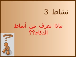 ‫نشاط 3‬
‫ماذا تعرف من أنماط‬
      ‫الذكاء؟؟‬
 