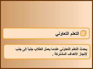 ‫التعلم التعاوني‬

‫يحدث التعلم التعاوني عندما يعمل الطل ب جنبا إلى جنب‬
        ‫ ً‬
                          ‫لنجاز الدهداف المشتركة .‬
 
