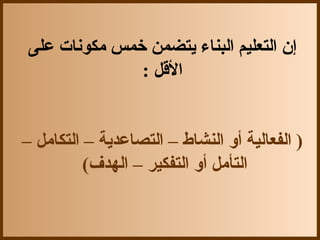 ‫إن التعليم البناء يتضمن خمس مكونات على‬
              ‫القل :‬


‫) الفعالية أو النشاط – التصاعدية – التكامل –‬
          ‫التأمل أو التفكير – الهدف(‬
 