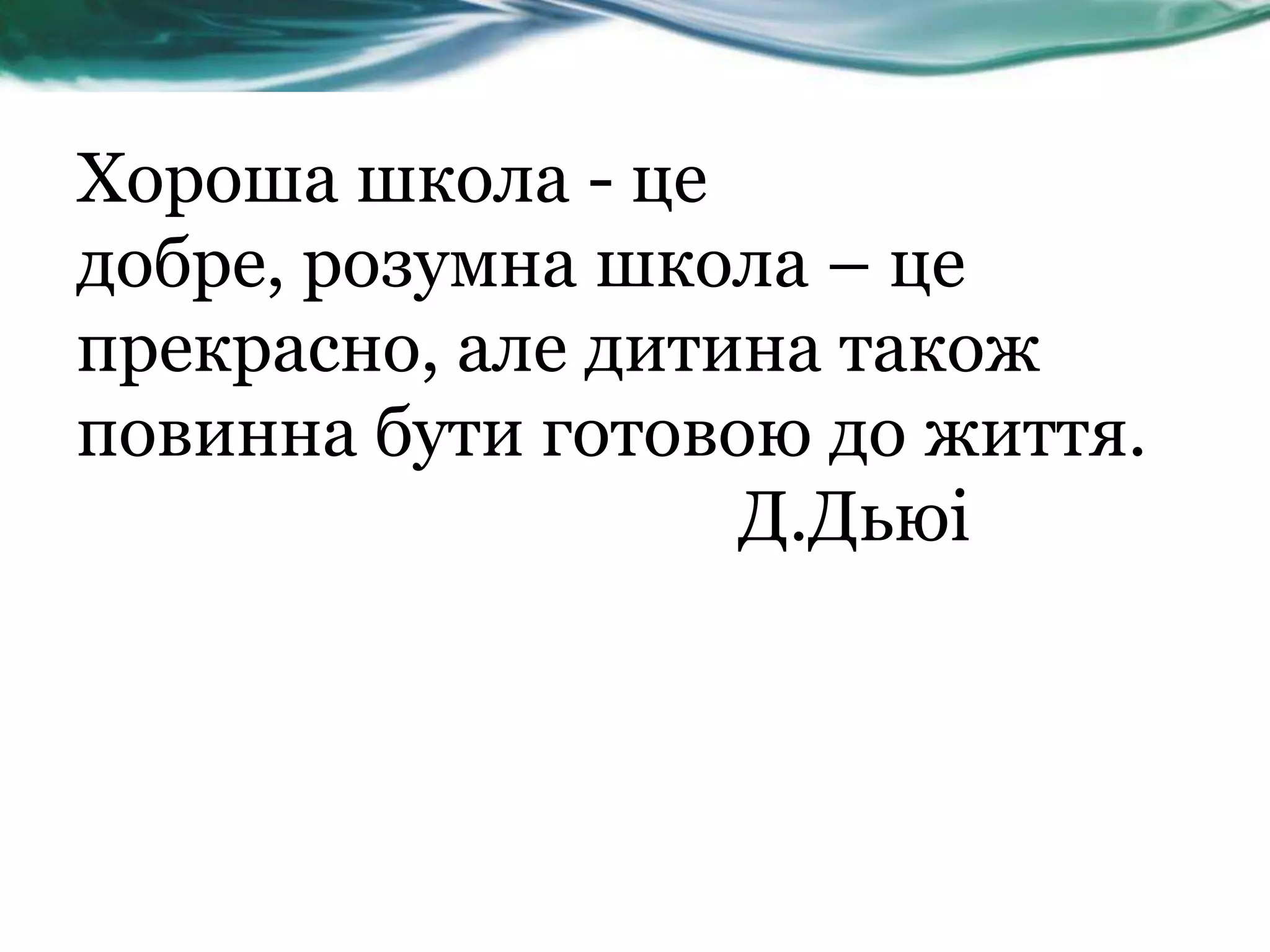 Хороша школа - це
добре, розумна школа – це
прекрасно, але дитина також
повинна бути готовою до життя.
                   Д.Дьюі
 