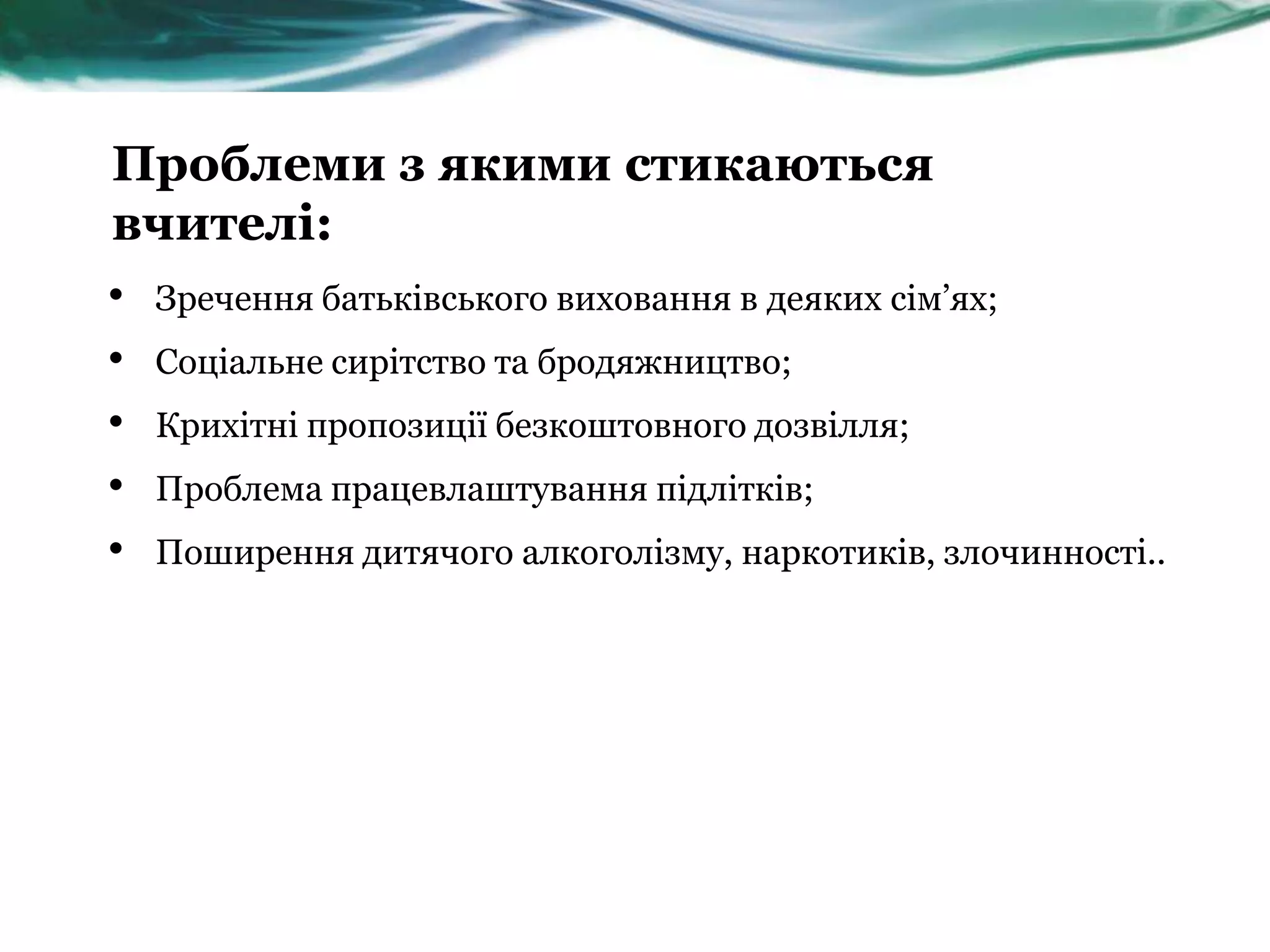 Проблеми з якими стикаються
вчителі:
•   Зречення батьківського виховання в деяких сім’ях;
•   Соціальне сирітство та бродяжництво;
•   Крихітні пропозиції безкоштовного дозвілля;
•   Проблема працевлаштування підлітків;
•   Поширення дитячого алкоголізму, наркотиків, злочинності..
 