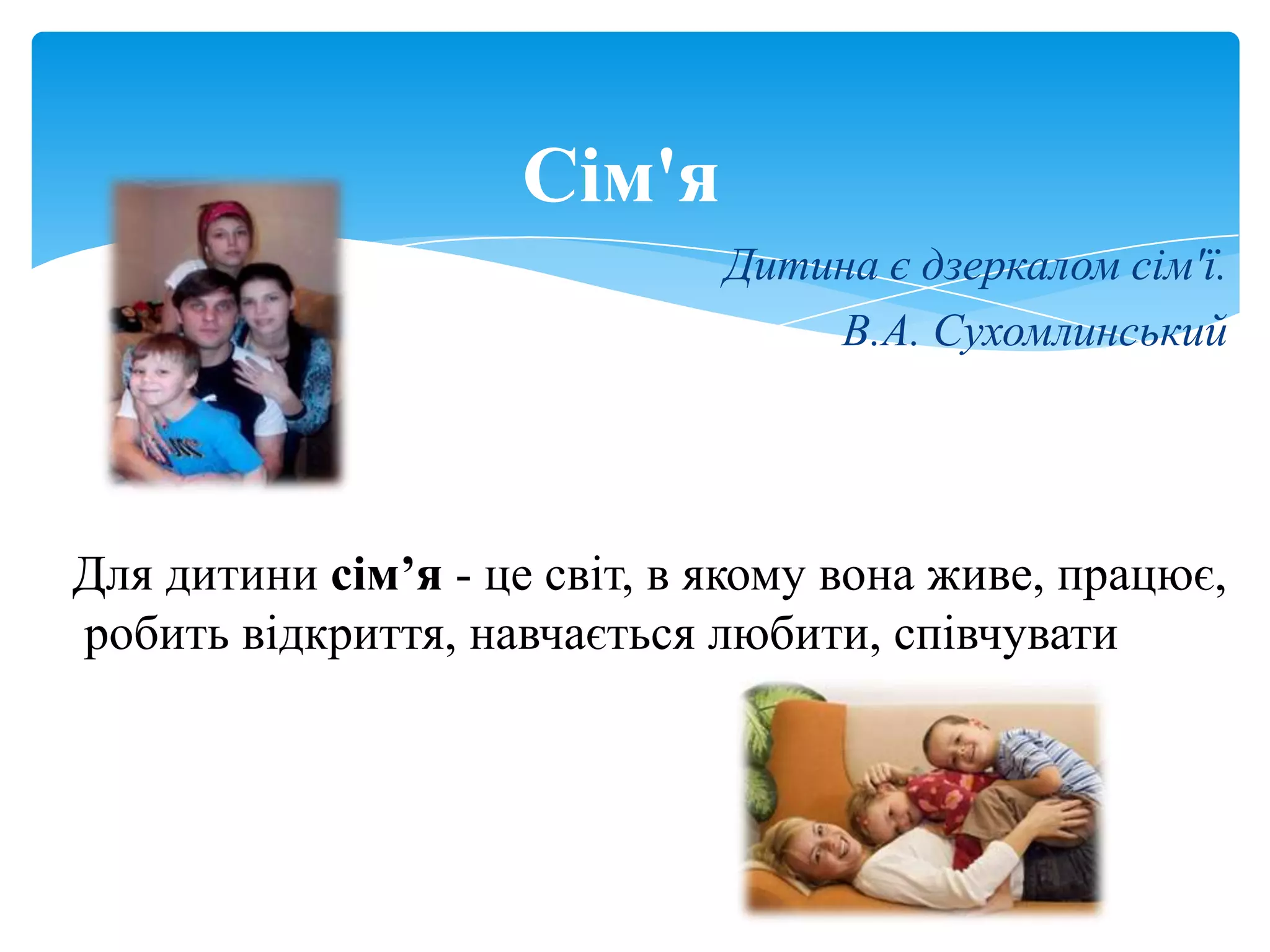 Сім'я
                              Дитина є дзеркалом сім'ї.
                                  В.А. Сухомлинський




Для дитини сім‟я - це світ, в якому вона живе, працює,
робить відкриття, навчається любити, співчувати
 