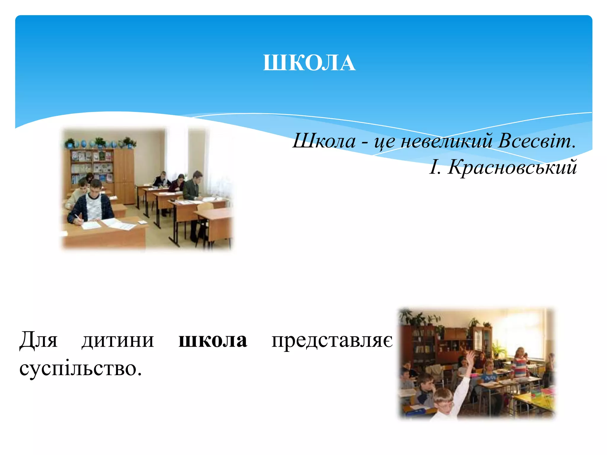 ШКОЛА


                        Школа - це невеликий Всесвіт.
                                      І. Красновський




Для дитини     школа   представляє
суспільство.
 