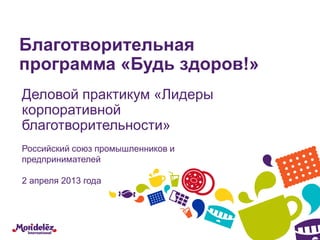 Благотворительная
программа «Будь здоров!»
Деловой практикум «Лидеры
корпоративной
благотворительности»
Российский союз промышленников и
предпринимателей

2 апреля 2013 года
 