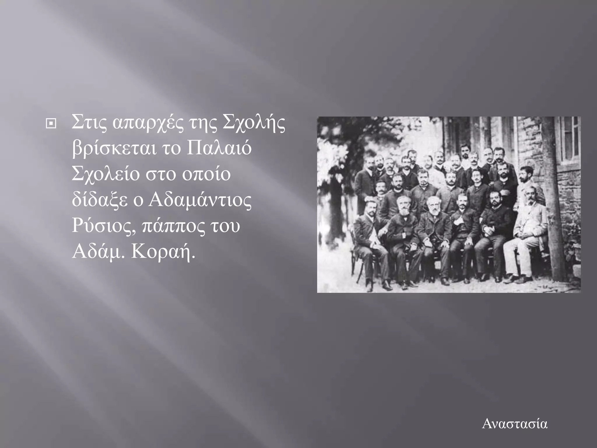    ΢ηηο απαξρέο ηεο ΢ρνιήο
    βξίζθεηαη ην Παιαηό
    ΢ρνιείν ζην νπνίν
    δίδαμε ν Αδακάληηνο
    Ρύζηνο, πάππνο ηνπ
    Αδάκ. Κνξαή.




                              Αλαζηαζία
 