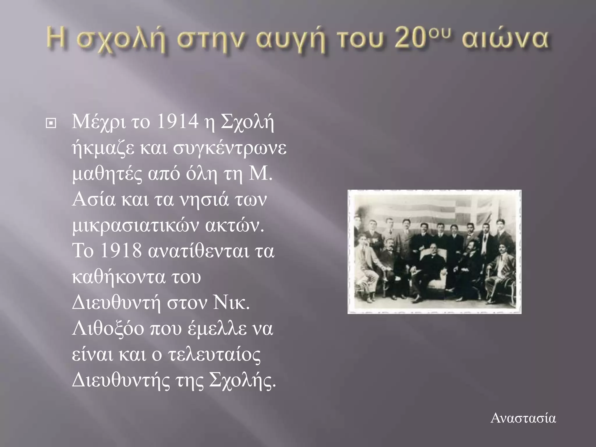    Μέρξη ην 1914 ε ΢ρνιή
    ήθκαδε θαη ζπγθέληξσλε
    καζεηέο από όιε ηε Μ.
    Αζία θαη ηα λεζηά ησλ
    κηθξαζηαηηθώλ αθηώλ.
    Σν 1918 αλαηίζεληαη ηα
    θαζήθνληα ηνπ
    Γηεπζπληή ζηνλ Νηθ.
    Ληζνμόν πνπ έκειιε λα
    είλαη θαη ν ηειεπηαίνο
    Γηεπζπληήο ηεο ΢ρνιήο.
                             Αλαζηαζία
 