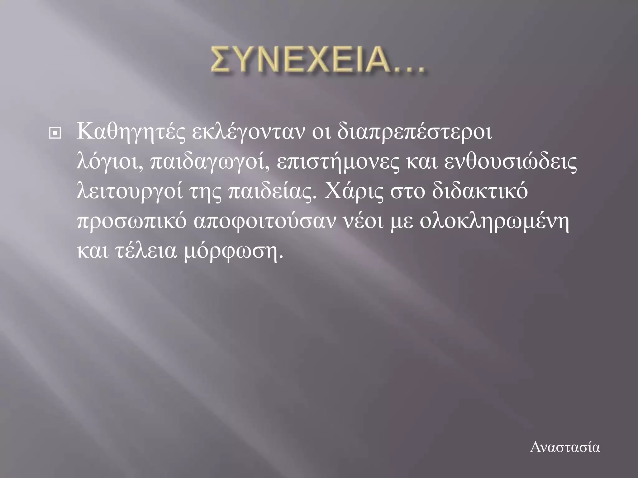    Καζεγεηέο εθιέγνληαλ νη δηαπξεπέζηεξνη
    ιόγηνη, παηδαγσγνί, επηζηήκνλεο θαη ελζνπζηώδεηο
    ιεηηνπξγνί ηεο παηδείαο. Υάξηο ζην δηδαθηηθό
    πξνζσπηθό απνθνηηνύζαλ λένη κε νινθιεξσκέλε
    θαη ηέιεηα κόξθσζε.




                                               Αλαζηαζία
 