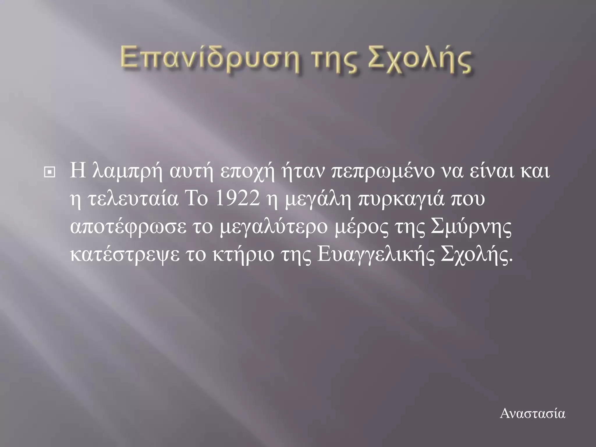    Ζ ιακπξή απηή επνρή ήηαλ πεπξσκέλν λα είλαη θαη
    ε ηειεπηαία Σν 1922 ε κεγάιε ππξθαγηά πνπ
    απνηέθξσζε ην κεγαιύηεξν κέξνο ηεο ΢κύξλεο
    θαηέζηξεςε ην θηήξην ηεο Δπαγγειηθήο ΢ρνιήο.




                                              Αλαζηαζία
 