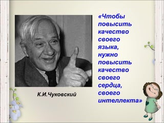 «Чтобы
                повысить
                качество
                своего
                языка,
                нужно
                повысить
                качество
                своего
                сердца,
К.И.Чуковский   своего
                интеллекта»
 