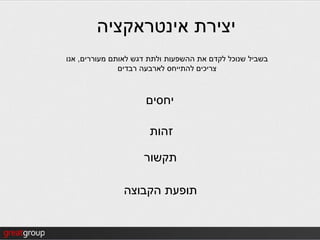‫יצירת אינטראקציה‬
‫בשביל שנוכל לקדם את ההשפעות ולתת דגש לאותם מעוררים, אנו‬
               ‫צריכים להתייחס לארבעה רבדים‬



                     ‫יחסים‬

                      ‫זהות‬

                     ‫תקשור‬

               ‫תופעת הקבוצה‬
 