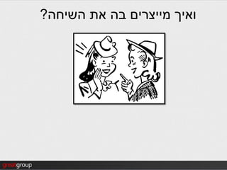 ‫ואיך מייצרים בה את השיחה?‬
 