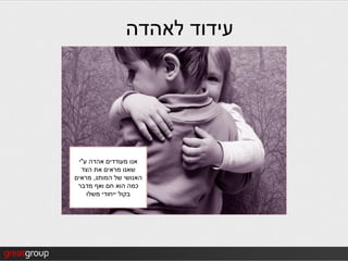 ‫עידוד לאהדה‬




 ‫אנו מעודדים אהדה ע"י‬
  ‫שאנו מראים את הצד‬
‫האנושי של המותג, מראים‬
 ‫כמה הוא חם ואף מדבר‬
    ‫בקול ייחודי משלו‬
 