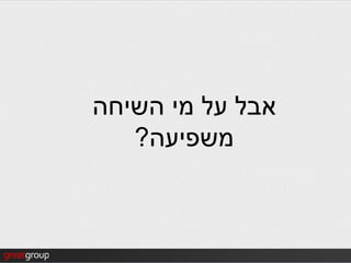 ‫אבל על מי השיחה‬
   ‫משפיעה?‬
 