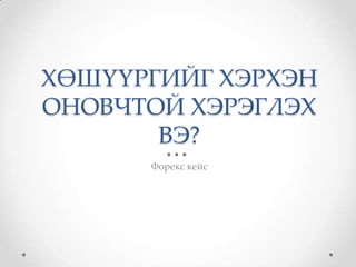 ХӨШҮҮРГИЙГ ХЭРХЭН
ОНОВЧТОЙ ХЭРЭГЛЭХ
       ВЭ?
      Форекс кейс
 