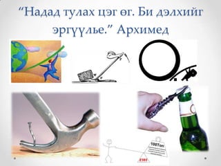 “Надад тулах цэг өг. Би дэлхийг
     эргүүлье.” Архимед
 