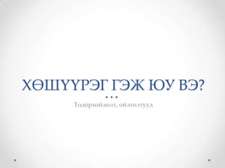 ХӨШҮҮРЭГ ГЭЖ ЮУ ВЭ?
     Тодорхойлолт, ойлголтууд
 