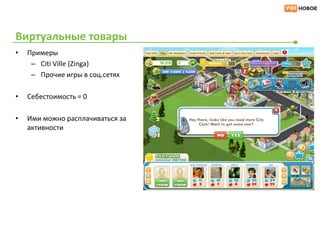 Виртуальные товары
•   Примеры
     – Сiti Ville (Zinga)
     – Прочие игры в соц.сетях

•   Себестоимость = 0

•   Ими можно расплачиваться за
    активности
 