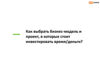 Как выбрать бизнес-модель и
проект, в которые стоит
инвестировать время/деньги?
 