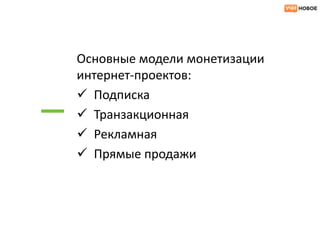 Основные модели монетизации
интернет-проектов:
 Подписка
 Транзакционная
 Рекламная
 Прямые продажи
 