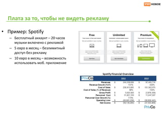 Плата за то, чтобы не видеть рекламу

• Пример: Spotify
   – Бесплатный аккаунт – 20 часов
     музыки включено с рекламой
   – 5 евро в месяц – безлимитный
     доступ без рекламу
   – 10 евро в месяц – возможность
     использовать моб. приложение
 