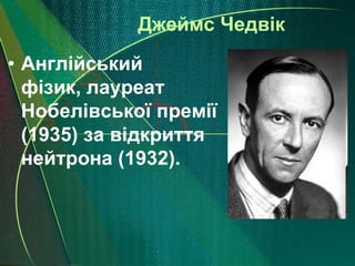 Джеймс Чедвік
• Англійський
  фізик, лауреат
  Нобелівської премії
  (1935) за відкриття
  нейтрона (1932).
 