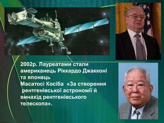 2002р. Лауреатами стали
американець Ріккардо Джакконі
та японець
Масатосі Косіба «За створення
 рентгенівської астрономії й
винахід рентгенівського
телескопа».
 