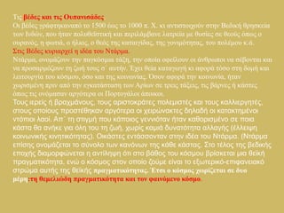 Τηο βέδεο θαη ηηο Οππαληζάδεο.
Οη βέδεο γξάθηεθαλαπό ην 1500 έσο ην 1000 π. Χ. θη αληηζηνηρνύλ ζηελ Βεδηθή ζξεζθεία
ησλ Ιλδώλ, πνπ ήηαλ πνιπζετζηηθή θαη πεξηιάκβαλε ιαηξεία κε ζπζίεο ζε ζενύο όπσο ν
νπξαλόο, ε θσηηά, ν ήιηνο, ν ζεόο ηεο θαηαηγίδαο, ηεο γνληκόηεηαο, ηνπ πνιέκνπ θ.ά.
Σηηο Βέδεο θπξηαξρεί ε ηδέα ηνπ Νηάξκα.
Νηάξκα, νλνκάδνπλ ηελ παγθόζκηα ηάμε, ηελ νπνία νθείινπλ νη άλζξσπνη λα ζέβνληαη θαη
λα πξνζαξκόδνπλ ηε δσή ηνπο ζ΄ απηήλ. Έρεη ζεία θαηαγσγή θη αθνξά ηόζν ζηε δνκή θαη
ιεηηνπξγία ηνπ θόζκνπ, όζν θαη ηεο θνηλσλίαο. Όζνλ αθνξά ηελ θνηλσλία, ήηαλ
ρσξηζκέλε πξηλ από ηελ εγθαηάζηαζε ησλ Αξίσλ ζε ηξεηο ηάμεηο, ηηο βάξλεο ή θάζηεο
όπσο ηηο νλόκαζαλ αξγόηεξα νη Πνξηνγάινη άπνηθνη.
Τνπο ηεξείο ή βξαρκάλνπο, ηνπο αξηζηνθξάηεο πνιεκηζηέο θαη ηνπο θαιιηεξγεηέο,
ζηνπο νπνίνπο πξνζηέζεθαλ αξγόηεξα νη ρεηξώλαθηεο δειαδή νη θαηαθηεκέλνη
ληόπηνη ιανί. Απ΄ ηε ζηηγκή πνπ θάπνηνο γελληόηαλ ήηαλ θαζνξηζκέλν ζε πνηα
θάζηα ζα αλήθε γηα όιε ηνπ ηε δσή, ρσξίο θακηά δπλαηόηεηα αιιαγήο (έιιεηςε
θνηλσληθήο θηλεηηθόηεηαο). Οηθάζηεο εληάζζνληαλ ζηελ ηδέα ηνπ Νηάξκα. (Νηάξκα
επίζεο νλνκάδεηαη ην ζύλνιν ησλ θαλόλσλ ηεο θάζε θάζηαο. Σην ηέινο ηεο βεδηθήο
επνρήο δηακνξθώλεηαη ε αληίιεςε όηη ζην βάζνο ηνπ θόζκνπ βξίζθεηαη κηα ζετθή
πξαγκαηηθόηεηα, ελώ ν θόζκνο ζηνλ νπνίν δνύκε είλαη ην εμσηεξηθό-επηθαλεηαθό
ζηξώκα απηήο ηεο ζετθήο πξαγκαηηθόηεηαο. Έηζη ν θόζκνο ρσξίδεηαη ζε δπν
κέξε:ηε ζεκειηώδε πξαγκαηηθόηεηα θαη ηνλ θαηλόκελν θόζκν.
 