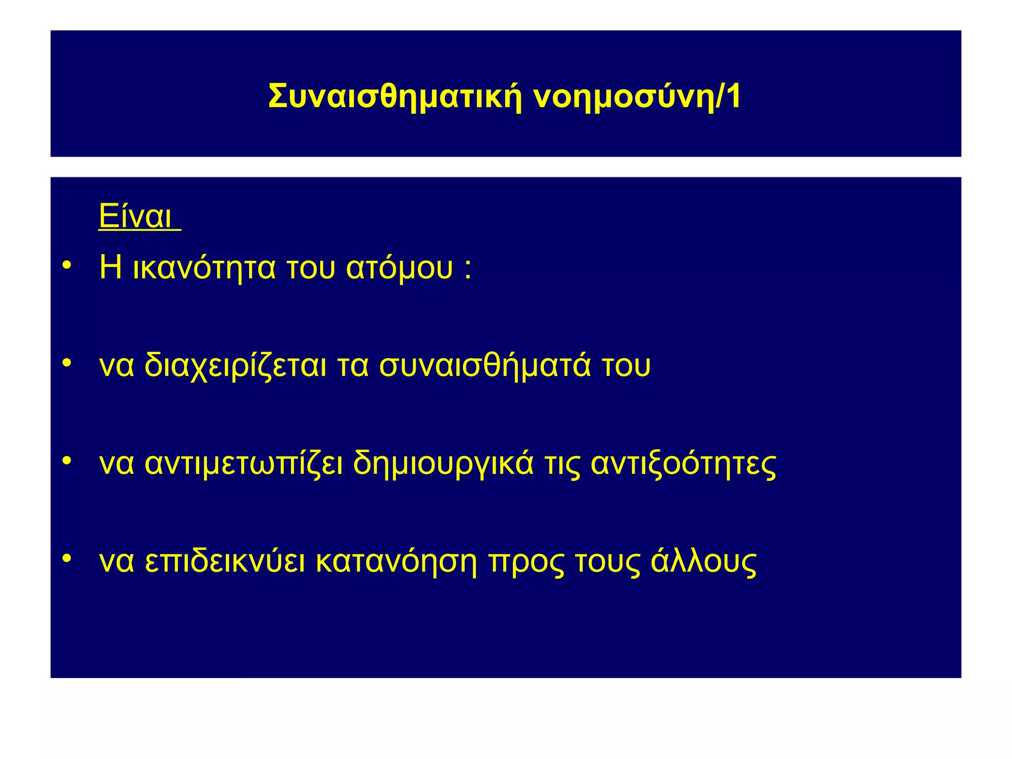 Συναισθηματική νοημοσύνη/1


  Είναι
• Η ικανότητα του ατόμου :

• να διαχειρίζεται τα συναισθήματά του

• να αντιμετωπίζει δημιουργικά τις αντιξοότητες

• να επιδεικνύει κατανόηση προς τους άλλους
 