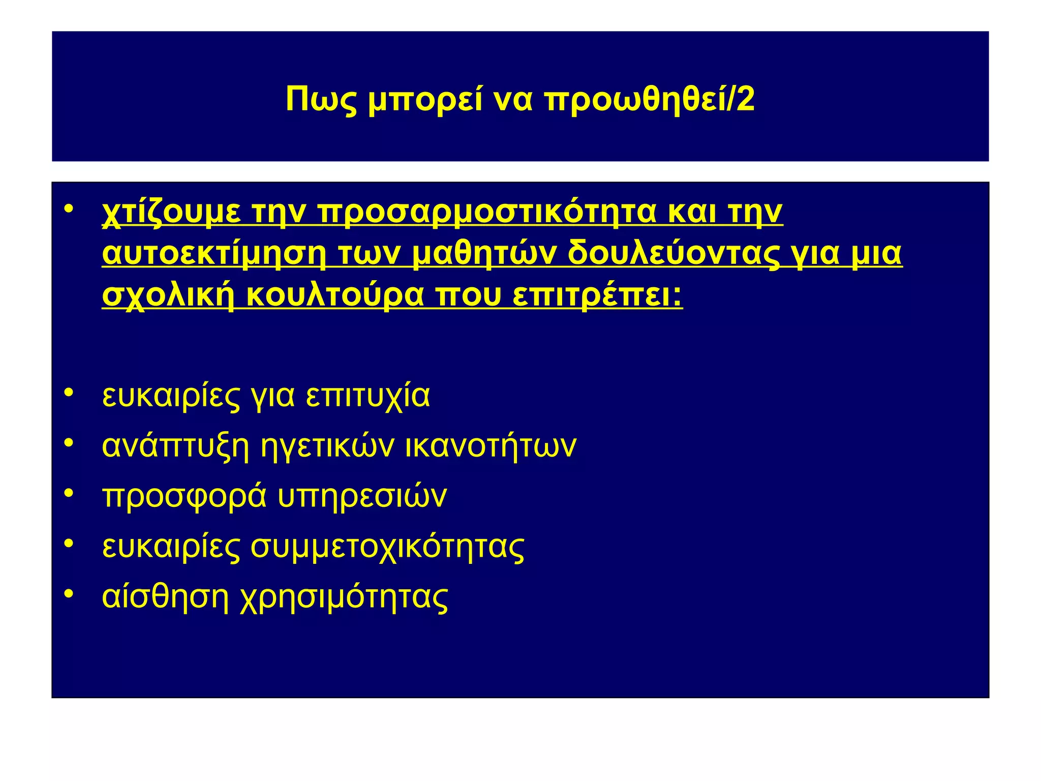 Πως μπορεί να προωθηθεί/2


• χτίζουμε την προσαρμοστικότητα και την
  αυτοεκτίμηση των μαθητών δουλεύοντας για μια
  σχολική κουλτούρα που επιτρέπει:

•   ευκαιρίες για επιτυχία
•   ανάπτυξη ηγετικών ικανοτήτων
•   προσφορά υπηρεσιών
•   ευκαιρίες συμμετοχικότητας
•   αίσθηση χρησιμότητας
 