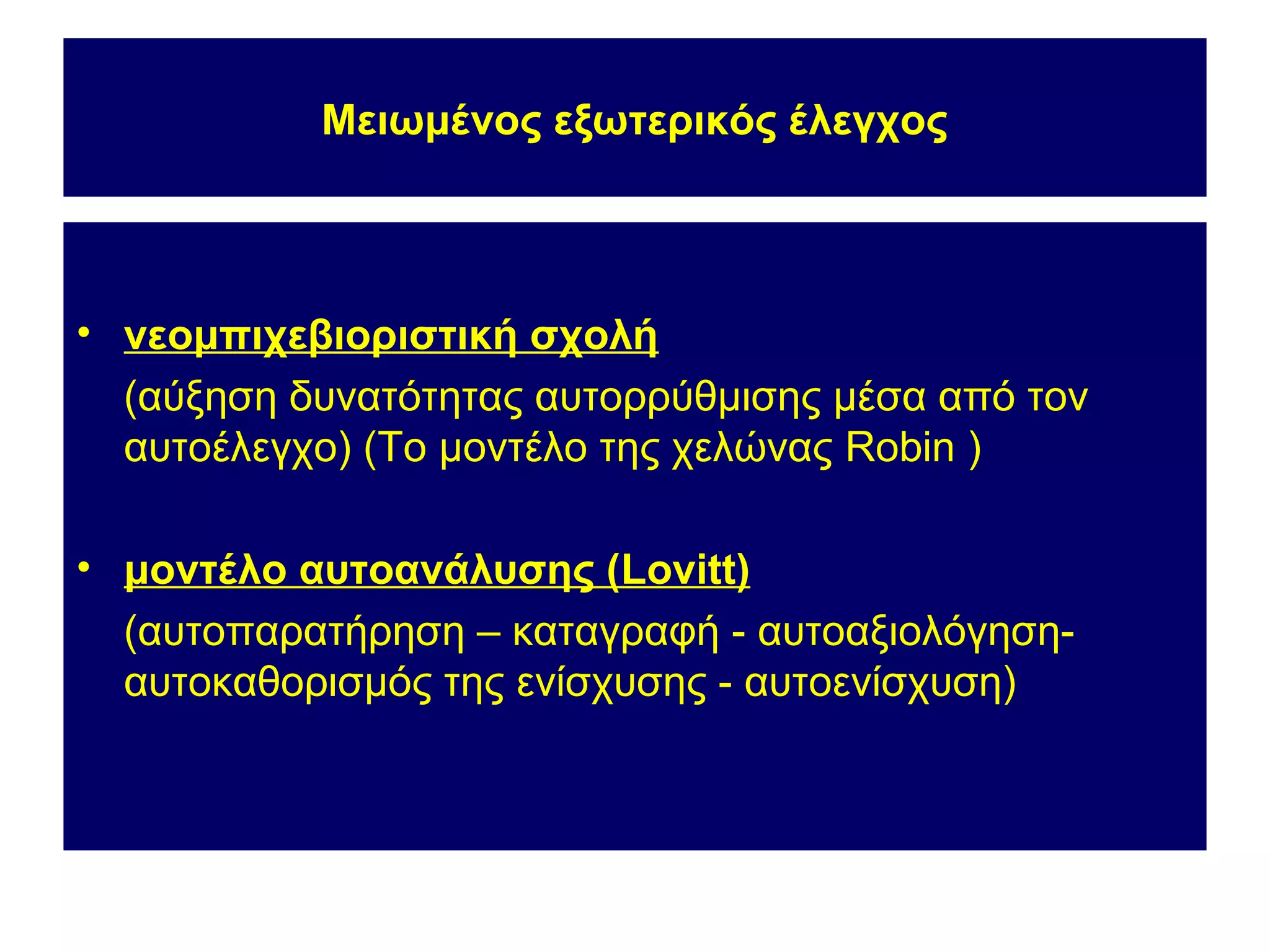 Μειωμένος εξωτερικός έλεγχος




• νεομπιχεβιοριστική σχολή
  (αύξηση δυνατότητας αυτορρύθμισης μέσα από τον
  αυτοέλεγχο) (Το μοντέλο της χελώνας Robin )

• μοντέλο αυτοανάλυσης (Lovitt)
  (αυτοπαρατήρηση – καταγραφή - αυτοαξιολόγηση-
  αυτοκαθορισμός της ενίσχυσης - αυτοενίσχυση)
 