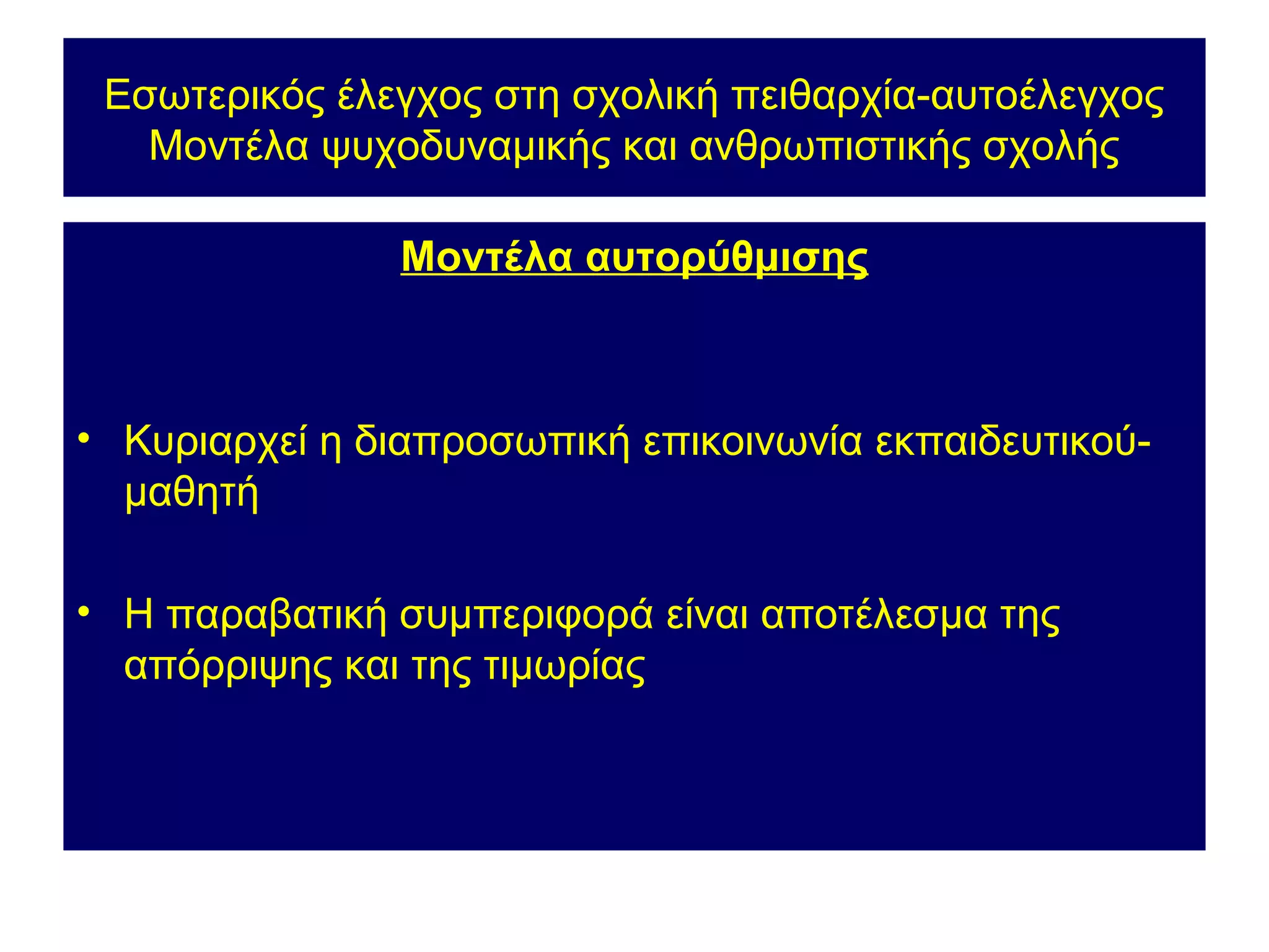 Εσωτερικός έλεγχος στη σχολική πειθαρχία-αυτοέλεγχος
   Μοντέλα ψυχοδυναμικής και ανθρωπιστικής σχολής

               Μοντέλα αυτορύθμισης



• Κυριαρχεί η διαπροσωπική επικοινωνία εκπαιδευτικού-
  μαθητή

• Η παραβατική συμπεριφορά είναι αποτέλεσμα της
  απόρριψης και της τιμωρίας
 