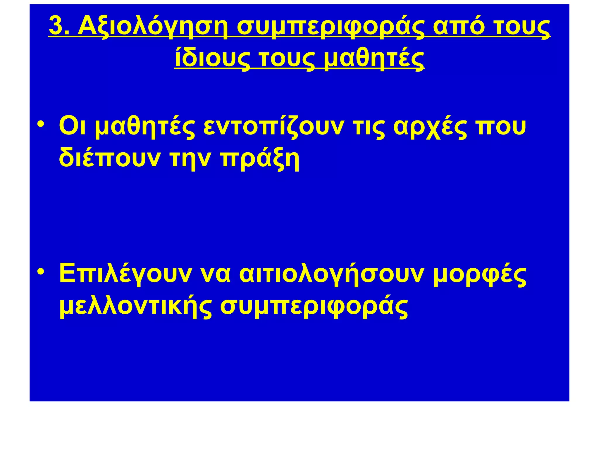 3. Αξιολόγηση συμπεριφοράς από τους
          ίδιους τους μαθητές

• Οι μαθητές εντοπίζουν τις αρχές που
  διέπουν την πράξη



• Επιλέγουν να αιτιολογήσουν μορφές
  μελλοντικής συμπεριφοράς
 