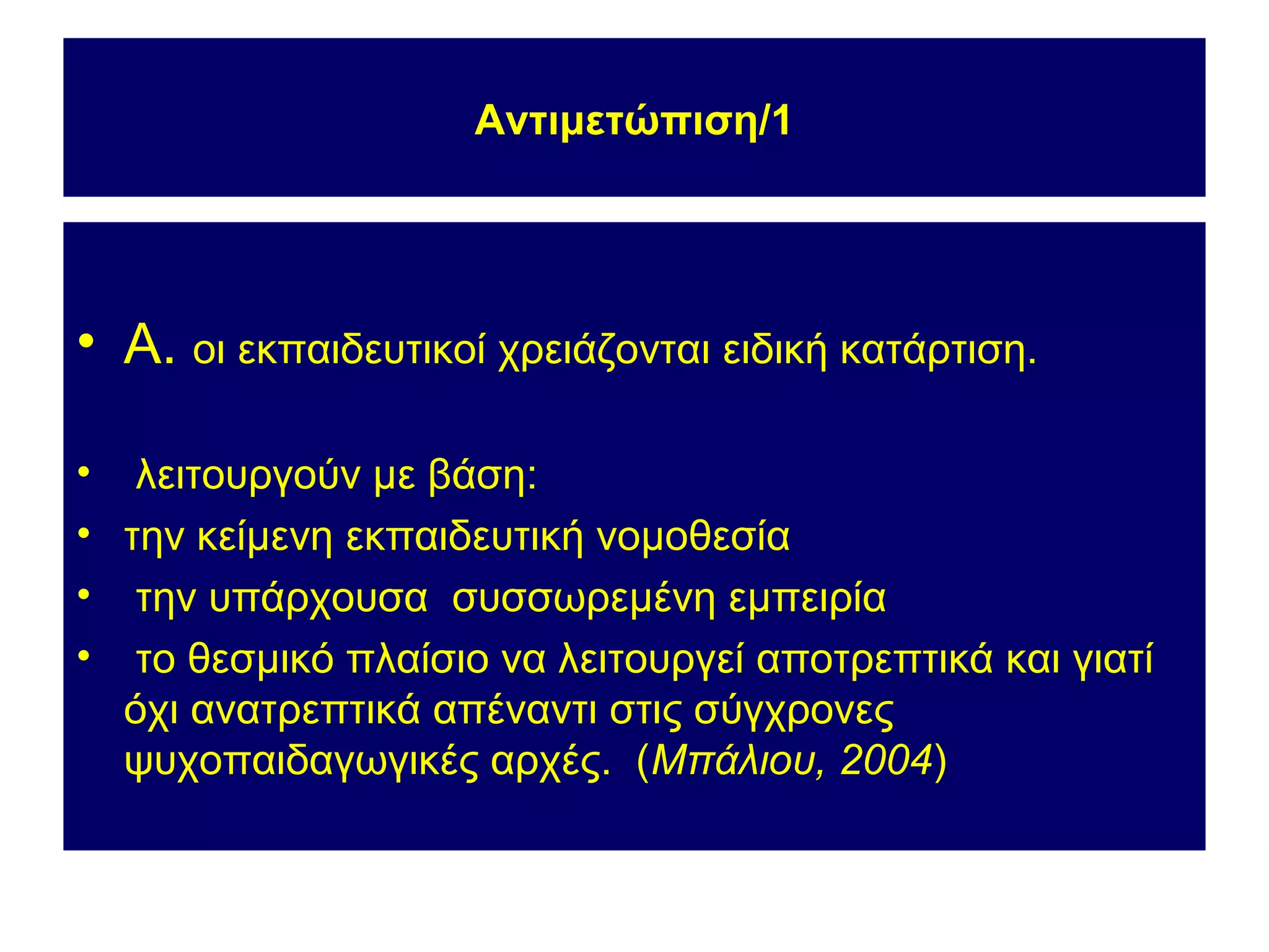 Αντιμετώπιση/1




• Α. οι εκπαιδευτικοί χρειάζονται ειδική κατάρτιση.

• λειτουργούν με βάση:
• την κείμενη εκπαιδευτική νομοθεσία
• την υπάρχουσα συσσωρεμένη εμπειρία
• το θεσμικό πλαίσιο να λειτουργεί αποτρεπτικά και γιατί
  όχι ανατρεπτικά απέναντι στις σύγχρονες
  ψυχοπαιδαγωγικές αρχές. (Μπάλιου, 2004)
 