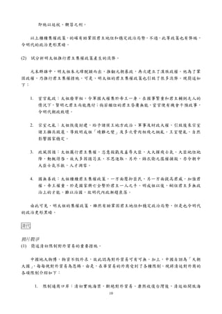 即施以廷杖、鞭笞之刑。


  以上種種集權政策，的確有助鞏固君主地位和穩定政治局勢。不過，此等政策也有弊端，
令明代的政治更形黑暗。


(2) 試分析明太祖推行君主集權政策產生的流弊。


   元末群雄中，明太祖朱元璋脫穎而出，推翻元朝暴政，再次建立了漢族政權。他為了鞏
固政權，乃推行君主集權措施。可是，明太祖的君主集權政策也引致了很多流弊。現簡述如
下：


  1.        宦官亂政：太祖廢宰相，令軍國大權集於帝王一身。在國事繁重和君主輔弼乏人的
            情況下，賢明之君主尚能應付；倘若繼位的君主昏庸無能，宦官便有機會干預政事，
            令明代朝政敗壞。


  2.        宗室之亂：太祖恢復封建，給予諸侯王地方政治、軍事及財政大權，引致後來宗室
            諸王擁兵跋扈，導致明成祖「靖難之變」及多次骨肉相殘之禍亂。王室變亂，自然
            影響國家穩定。


  3.        政風因循：太祖厲行君主集權，恣意殺戳及羞辱大臣，大大摧殘士氣。大臣地位地
            降，動輒得咎，故大多因循苟且，不思進取。另外，錦衣衛之濫權捕殺，亦令朝中
            大臣士氣不振，人才凋零。


  4.        國無善政：太祖種種君主集權政策，一方面壓抑臣民，另一方面提高君威，加強君
            權。帝王權重，於是國家興亡全繫於君主一人之手。明成祖以後，嗣位君主多無政
            治上的才能，難以治國，故明代內政漸趨衰落。


  由此可見，明太祖的集權政策，雖然有助鞏固君主地位和穩定政治局勢，但是也令明代
的政治更形黑暗。


清代


鴉片戰爭
(1) 簡述清初限制對外貿易的重要措施。


  中國地大物博，物資不假外求，故此認為對外貿易可有可無。加上，中國自詡為「天朝
大國」
  ，每每視對外貿易為恩賜。由是，在華貿易的外商受到了各種限制。現將清廷對外商的
各項限制介紹如下：


       1.    限制通商口岸：清初實施海禁，斷絕對外貿易。康熙收復台灣後，清廷始開放海
                            10
 