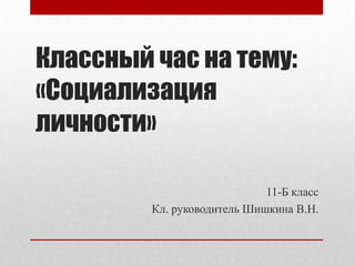 Классный час на тему:
«Социализация
личности»

                             11-Б класс
         Кл. руководитель Шишкина В.Н.
 