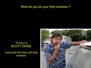 What do you do your dirty windows ?




        This guy is
     SCOTT WADE.

Look what HE does with dirty
        windows.
 