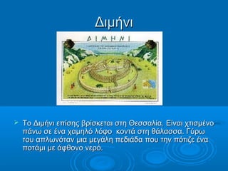 Διμήνι




   Το Διμήνι επίσης βρίσκεται στη Θεσσαλία. Είναι χτισμένο
    πάνω σε ένα χαμηλό λόφο κοντά στη θάλασσα. Γύρω
    του απλωνόταν μια μεγάλη πεδιάδα που την πότιζε ένα
    ποτάμι με άφθονο νερό.
 