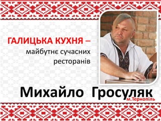 ГАЛИЦЬКА КУХНЯ –
   майбутнє сучасних
          ресторанів



  Михайло Гросуляк     м.Тернопіль
 